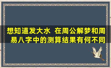 想知道发大水  在周公解梦和周  易八字中的测算结果有何不同